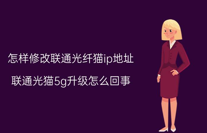 怎样修改联通光纤猫ip地址 联通光猫5g升级怎么回事？